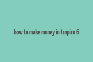 how to make money in tropico 6