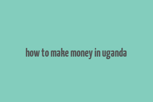 how to make money in uganda