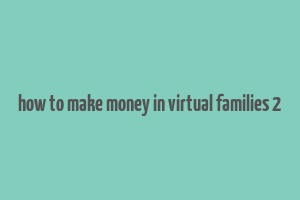 how to make money in virtual families 2