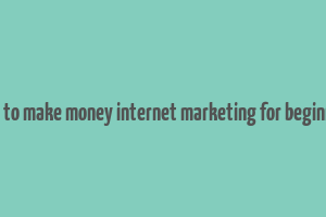 how to make money internet marketing for beginners