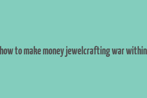 how to make money jewelcrafting war within