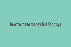 how to make money leis for guys