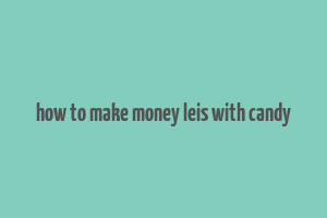 how to make money leis with candy