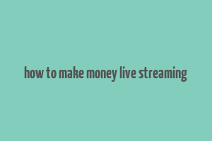 how to make money live streaming