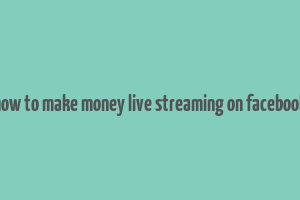 how to make money live streaming on facebook