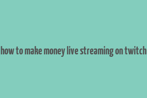 how to make money live streaming on twitch