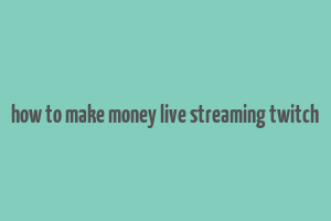 how to make money live streaming twitch