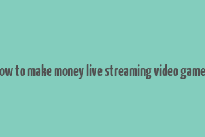 how to make money live streaming video games