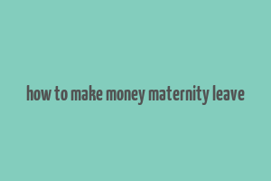 how to make money maternity leave