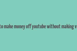 how to make money off youtube without making videos