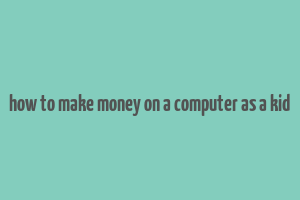 how to make money on a computer as a kid