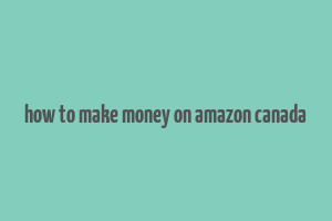 how to make money on amazon canada