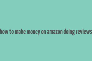 how to make money on amazon doing reviews