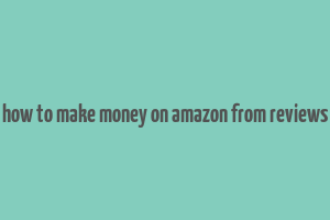 how to make money on amazon from reviews