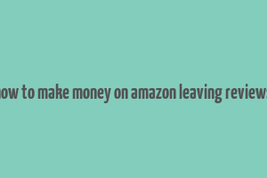 how to make money on amazon leaving reviews