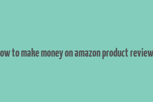 how to make money on amazon product reviews