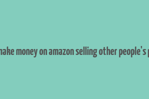 how to make money on amazon selling other people's products