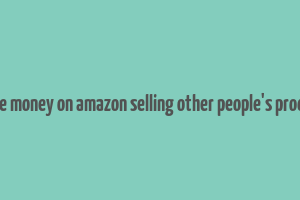 how to make money on amazon selling other people's products online