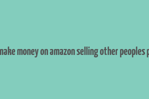 how to make money on amazon selling other peoples products