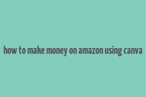 how to make money on amazon using canva