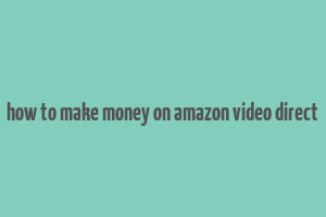 how to make money on amazon video direct