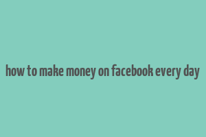 how to make money on facebook every day