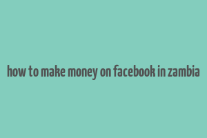 how to make money on facebook in zambia