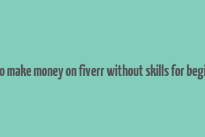 how to make money on fiverr without skills for beginners