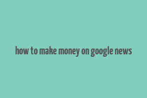 how to make money on google news