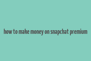 how to make money on snapchat premium