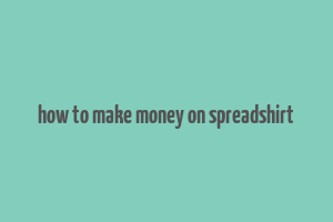 how to make money on spreadshirt