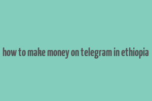 how to make money on telegram in ethiopia