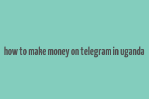 how to make money on telegram in uganda