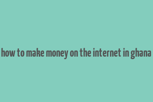 how to make money on the internet in ghana