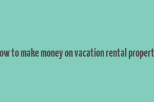 how to make money on vacation rental property