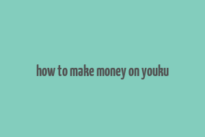 how to make money on youku