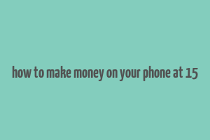 how to make money on your phone at 15