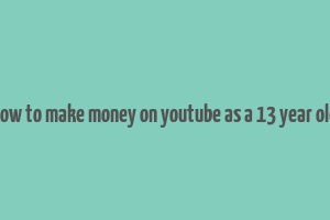 how to make money on youtube as a 13 year old