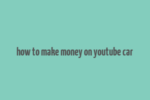 how to make money on youtube car