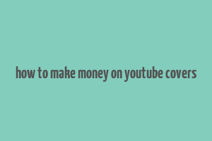 how to make money on youtube covers