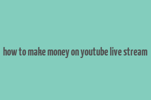 how to make money on youtube live stream