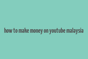 how to make money on youtube malaysia