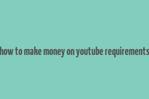 how to make money on youtube requirements