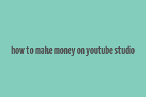 how to make money on youtube studio