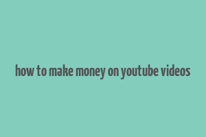 how to make money on youtube videos