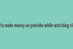 how to make money on youtube while watching videos