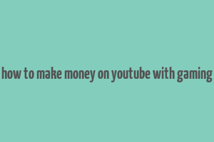 how to make money on youtube with gaming