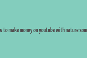 how to make money on youtube with nature sounds