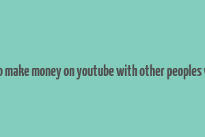 how to make money on youtube with other peoples videos