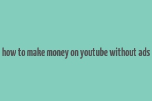 how to make money on youtube without ads